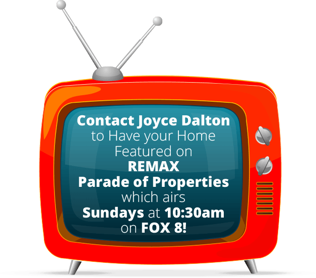Contact Joyce Dalton to have your home featured on REMAX Parade of Properties - Sundays at 10:30am on Fox 8!